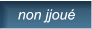 non jjoué   non jjoué