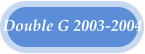 Double G 2003-2004