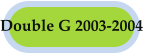 Double G 2003-2004
